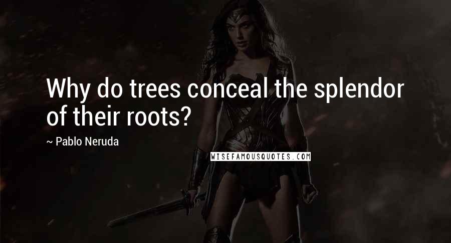 Pablo Neruda Quotes: Why do trees conceal the splendor of their roots?