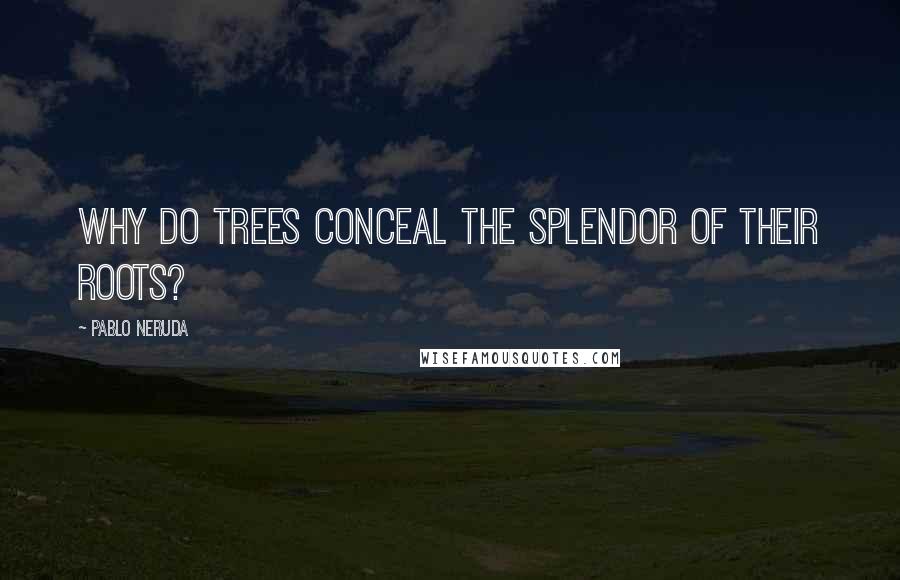 Pablo Neruda Quotes: Why do trees conceal the splendor of their roots?