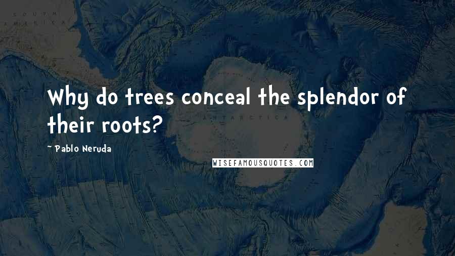 Pablo Neruda Quotes: Why do trees conceal the splendor of their roots?