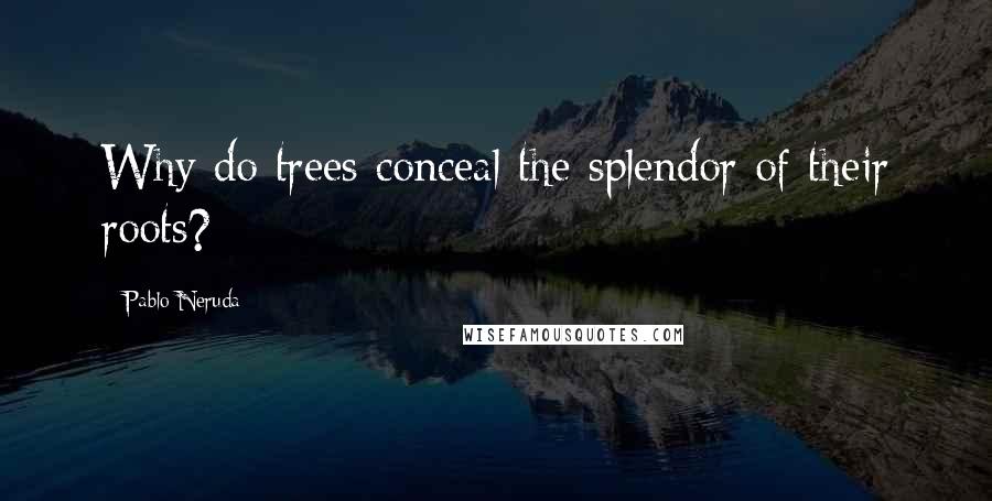 Pablo Neruda Quotes: Why do trees conceal the splendor of their roots?