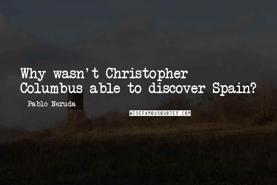 Pablo Neruda Quotes: Why wasn't Christopher Columbus able to discover Spain?