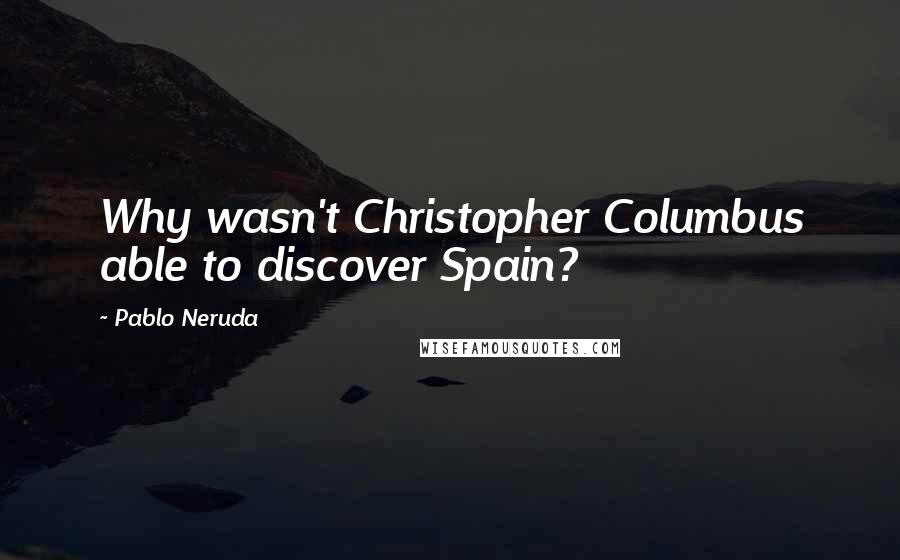 Pablo Neruda Quotes: Why wasn't Christopher Columbus able to discover Spain?