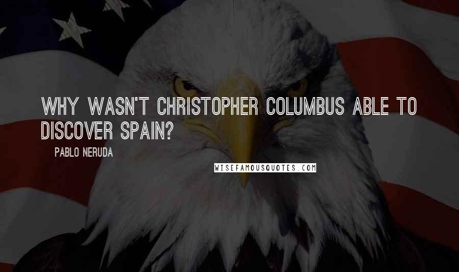 Pablo Neruda Quotes: Why wasn't Christopher Columbus able to discover Spain?