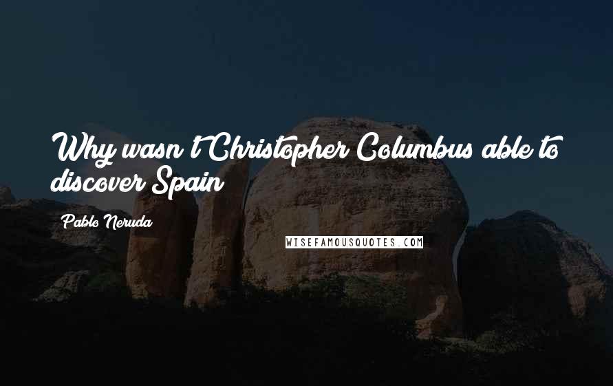 Pablo Neruda Quotes: Why wasn't Christopher Columbus able to discover Spain?