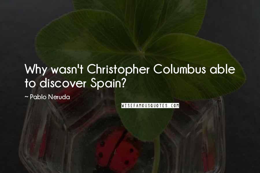 Pablo Neruda Quotes: Why wasn't Christopher Columbus able to discover Spain?