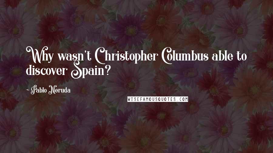 Pablo Neruda Quotes: Why wasn't Christopher Columbus able to discover Spain?