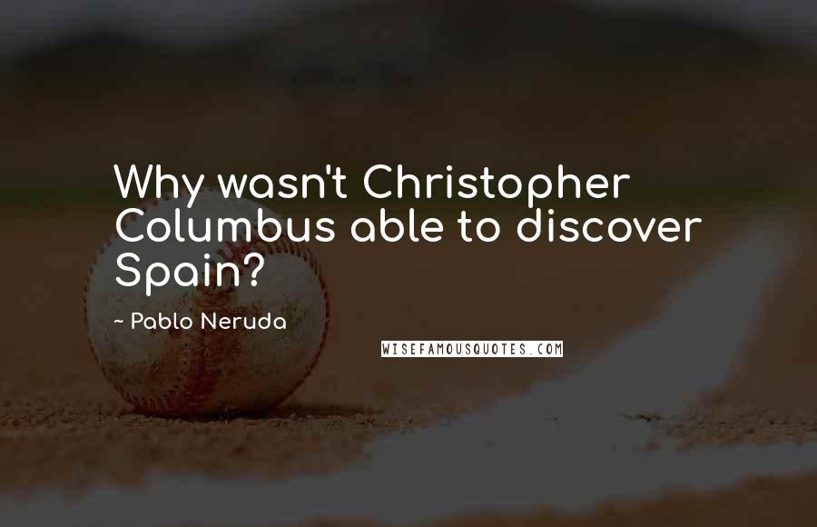 Pablo Neruda Quotes: Why wasn't Christopher Columbus able to discover Spain?