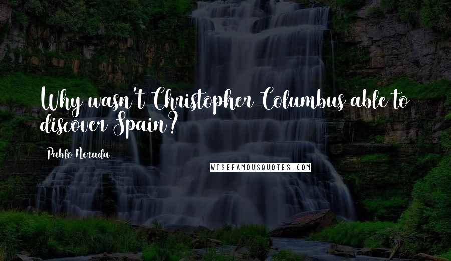 Pablo Neruda Quotes: Why wasn't Christopher Columbus able to discover Spain?