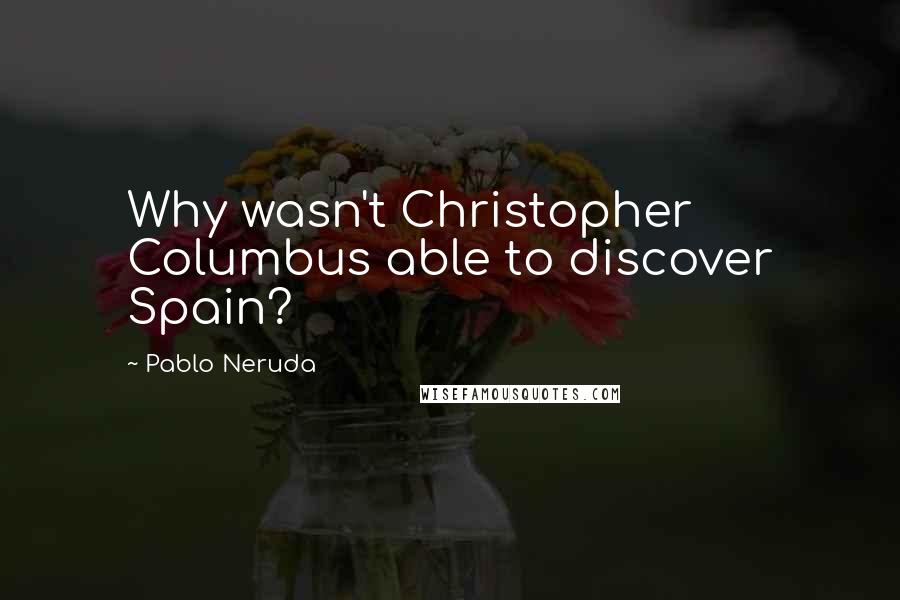 Pablo Neruda Quotes: Why wasn't Christopher Columbus able to discover Spain?