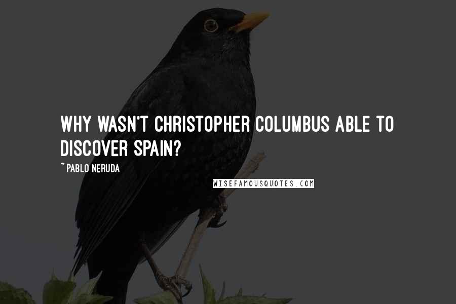 Pablo Neruda Quotes: Why wasn't Christopher Columbus able to discover Spain?
