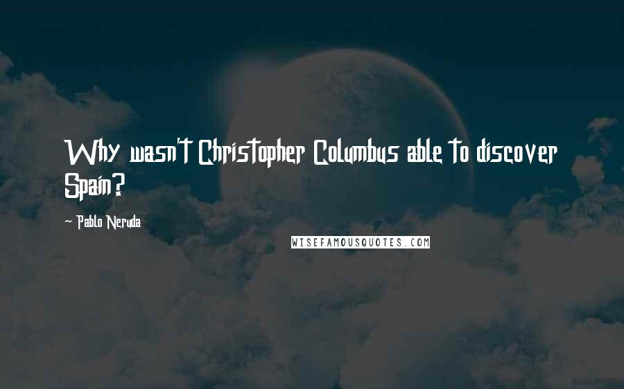 Pablo Neruda Quotes: Why wasn't Christopher Columbus able to discover Spain?