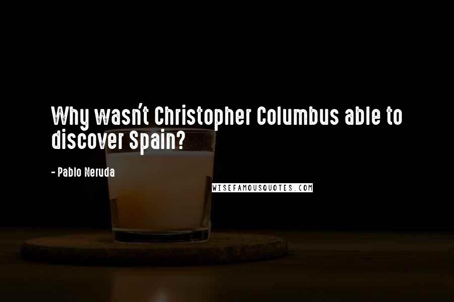 Pablo Neruda Quotes: Why wasn't Christopher Columbus able to discover Spain?