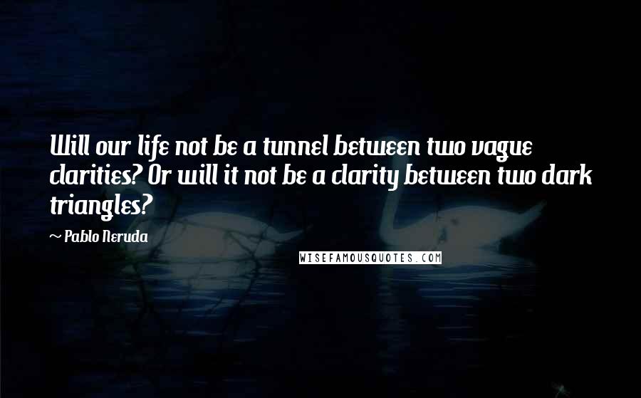 Pablo Neruda Quotes: Will our life not be a tunnel between two vague clarities? Or will it not be a clarity between two dark triangles?