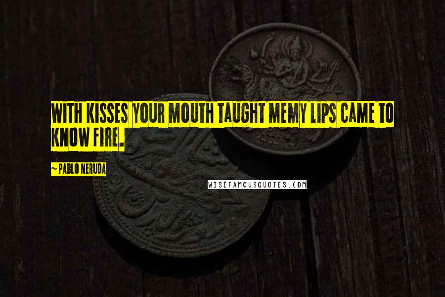 Pablo Neruda Quotes: With kisses your mouth taught memy lips came to know fire.