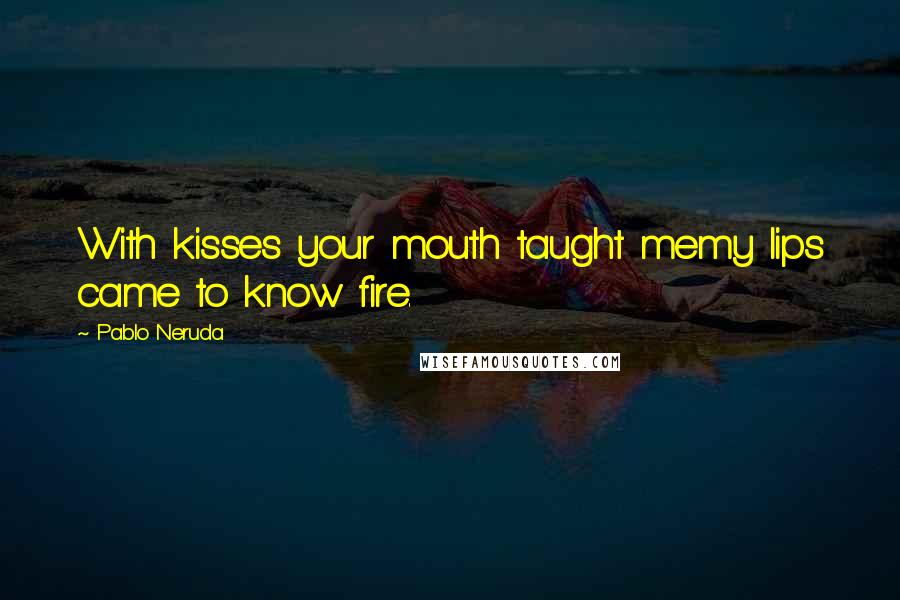 Pablo Neruda Quotes: With kisses your mouth taught memy lips came to know fire.