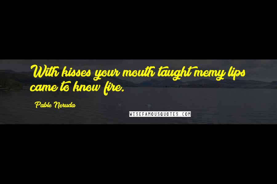 Pablo Neruda Quotes: With kisses your mouth taught memy lips came to know fire.