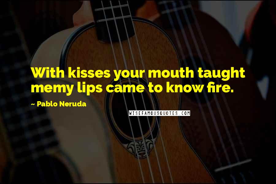 Pablo Neruda Quotes: With kisses your mouth taught memy lips came to know fire.