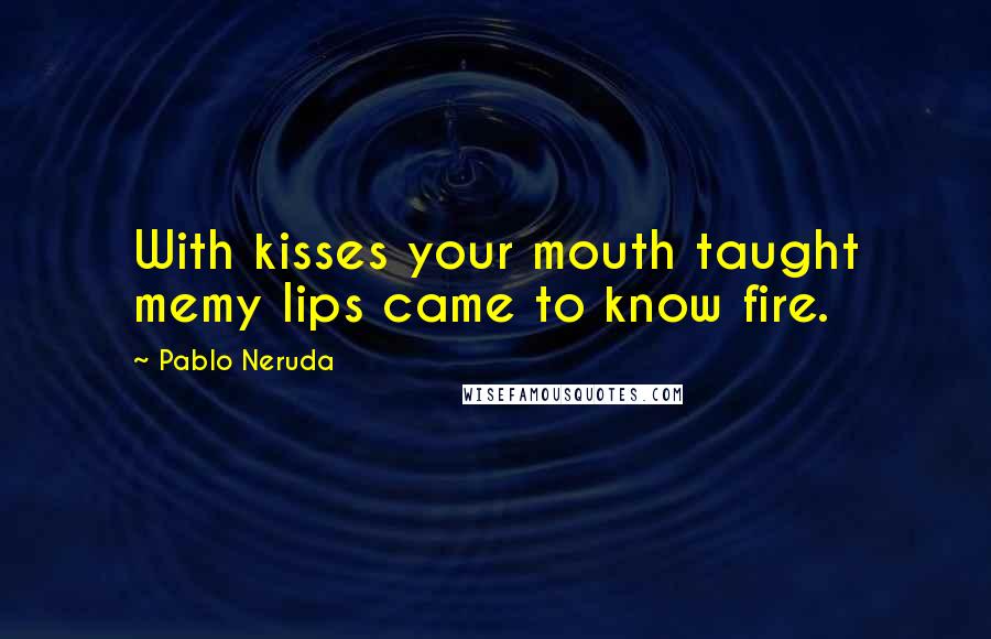 Pablo Neruda Quotes: With kisses your mouth taught memy lips came to know fire.