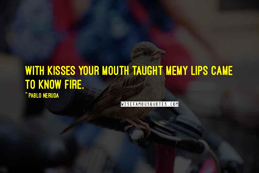 Pablo Neruda Quotes: With kisses your mouth taught memy lips came to know fire.