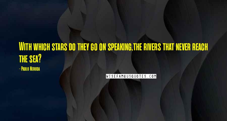 Pablo Neruda Quotes: With which stars do they go on speaking,the rivers that never reach the sea?