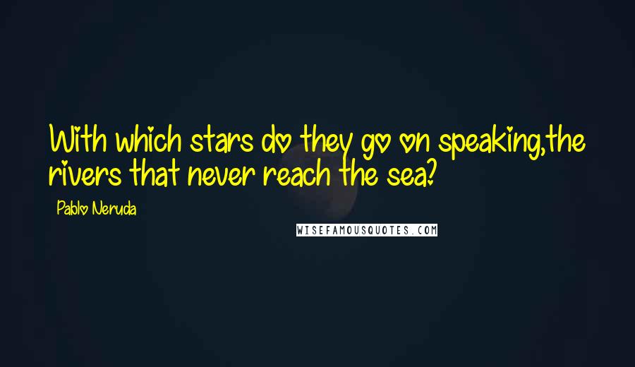 Pablo Neruda Quotes: With which stars do they go on speaking,the rivers that never reach the sea?