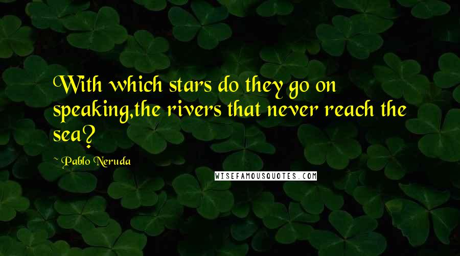 Pablo Neruda Quotes: With which stars do they go on speaking,the rivers that never reach the sea?