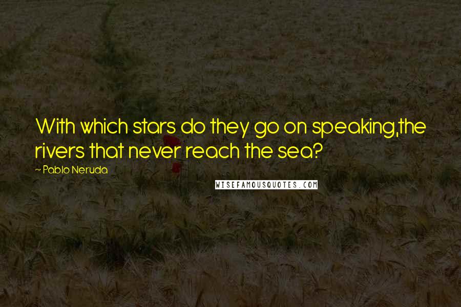Pablo Neruda Quotes: With which stars do they go on speaking,the rivers that never reach the sea?