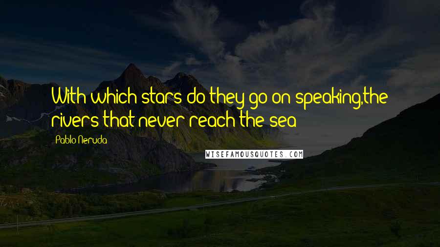 Pablo Neruda Quotes: With which stars do they go on speaking,the rivers that never reach the sea?