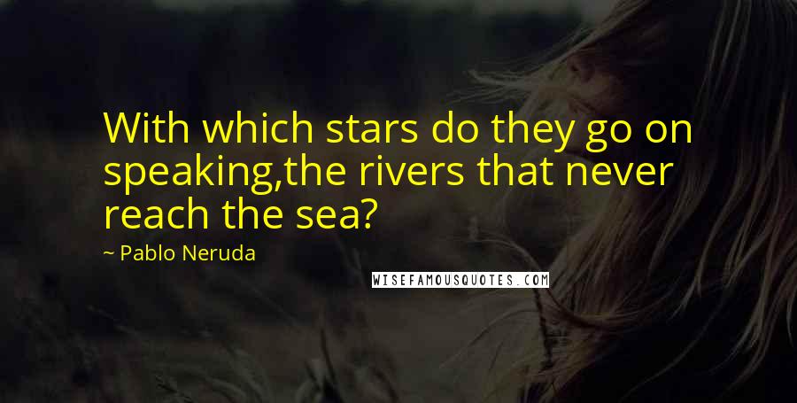 Pablo Neruda Quotes: With which stars do they go on speaking,the rivers that never reach the sea?