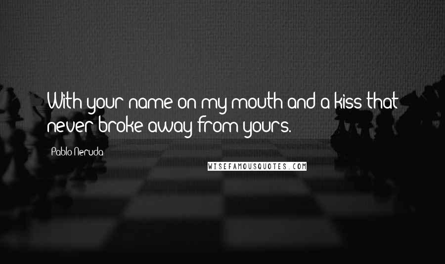 Pablo Neruda Quotes: With your name on my mouth and a kiss that never broke away from yours.