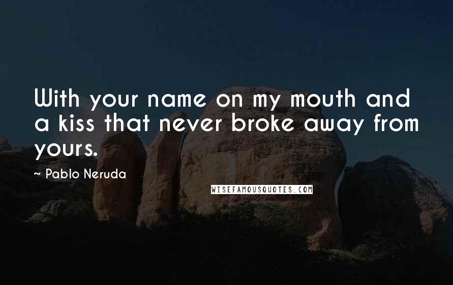 Pablo Neruda Quotes: With your name on my mouth and a kiss that never broke away from yours.