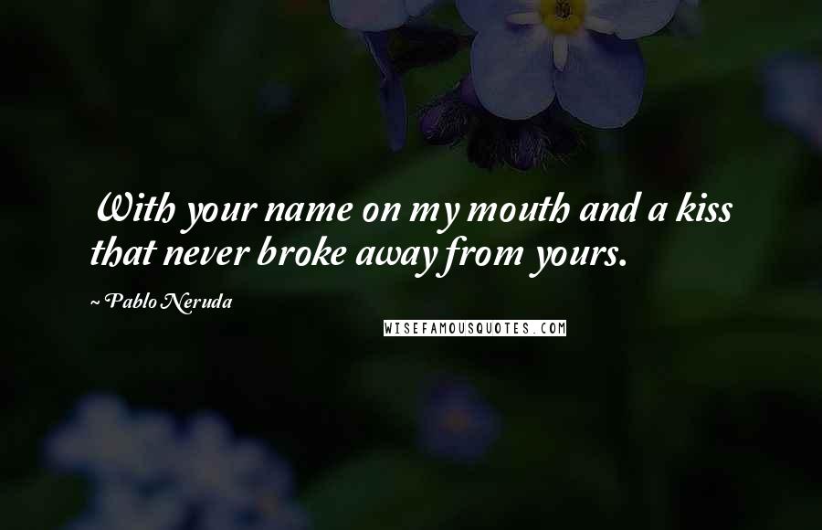 Pablo Neruda Quotes: With your name on my mouth and a kiss that never broke away from yours.