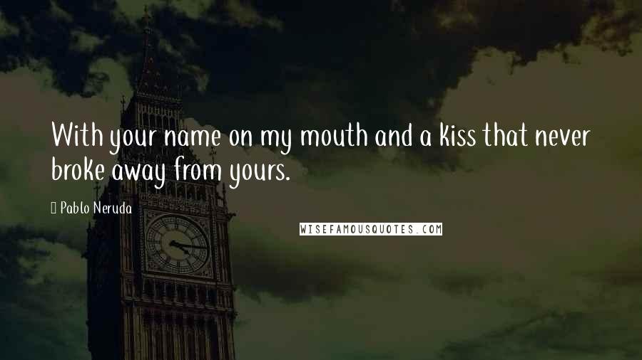 Pablo Neruda Quotes: With your name on my mouth and a kiss that never broke away from yours.