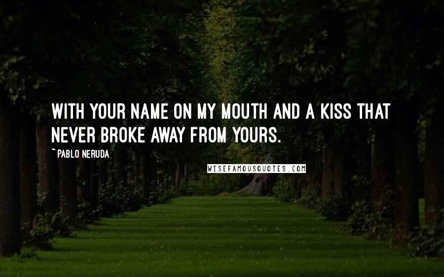 Pablo Neruda Quotes: With your name on my mouth and a kiss that never broke away from yours.