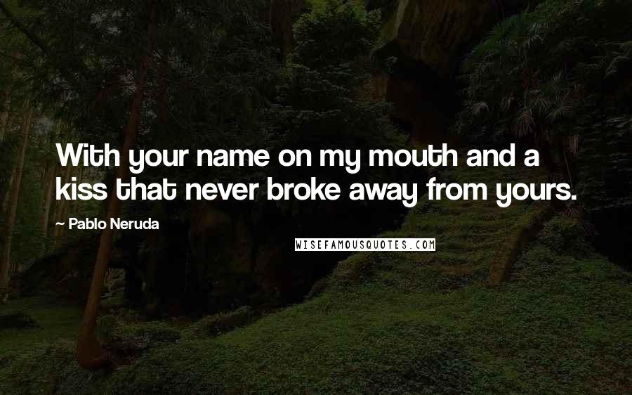 Pablo Neruda Quotes: With your name on my mouth and a kiss that never broke away from yours.
