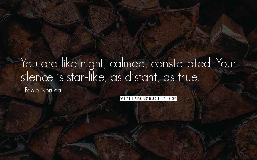 Pablo Neruda Quotes: You are like night, calmed, constellated. Your silence is star-like, as distant, as true.