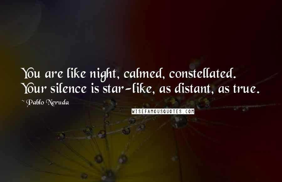 Pablo Neruda Quotes: You are like night, calmed, constellated. Your silence is star-like, as distant, as true.