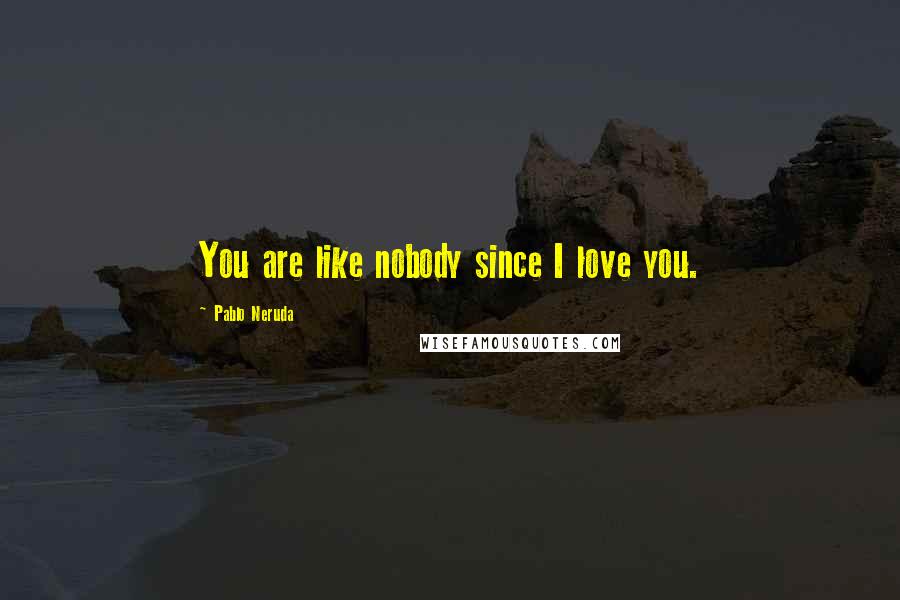 Pablo Neruda Quotes: You are like nobody since I love you.