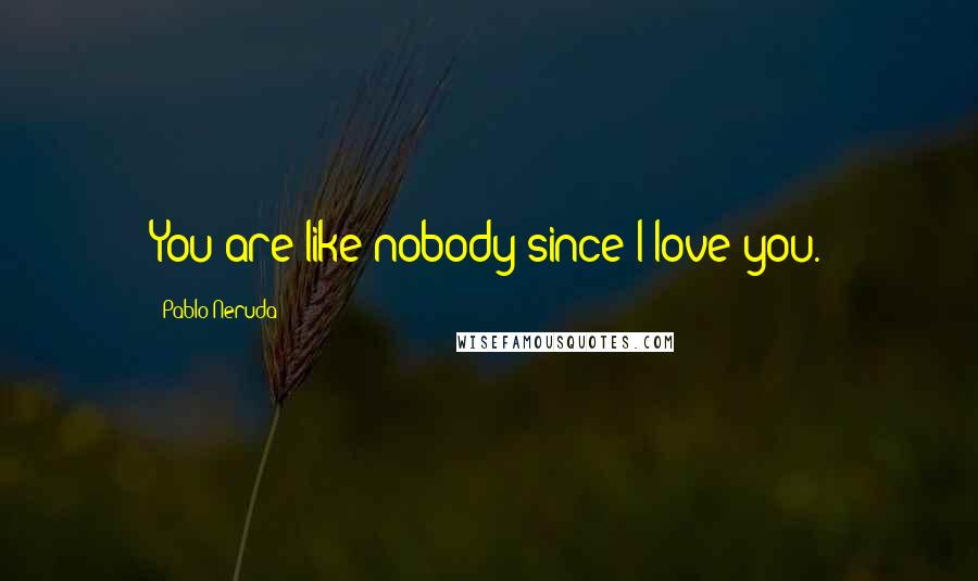 Pablo Neruda Quotes: You are like nobody since I love you.