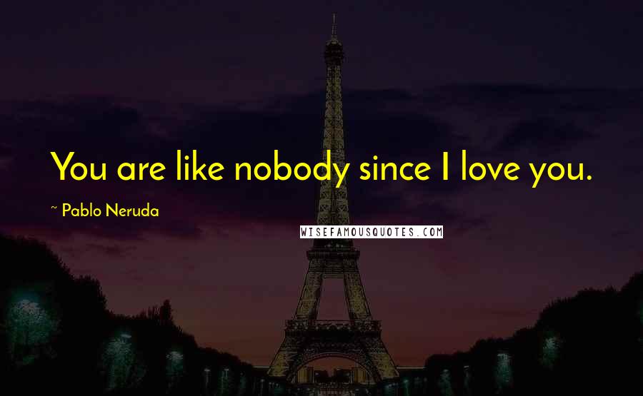 Pablo Neruda Quotes: You are like nobody since I love you.