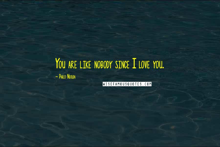 Pablo Neruda Quotes: You are like nobody since I love you.