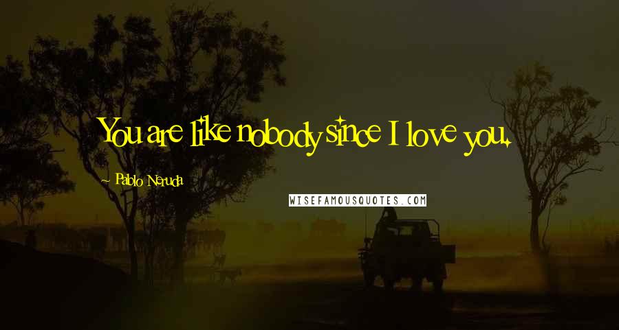 Pablo Neruda Quotes: You are like nobody since I love you.