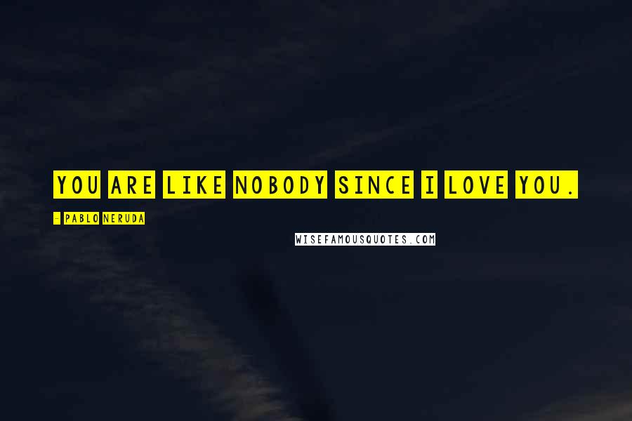 Pablo Neruda Quotes: You are like nobody since I love you.