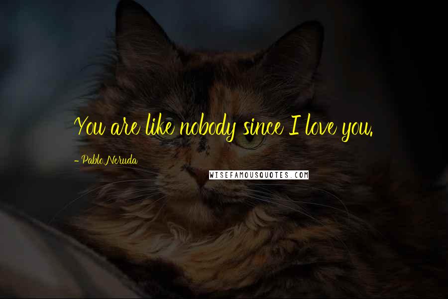 Pablo Neruda Quotes: You are like nobody since I love you.