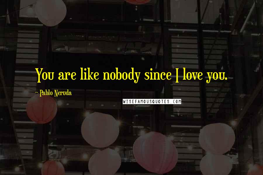 Pablo Neruda Quotes: You are like nobody since I love you.