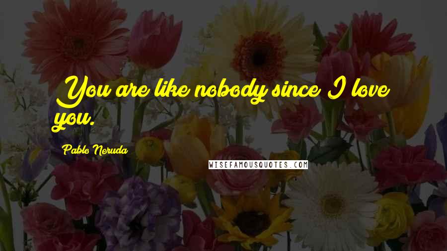Pablo Neruda Quotes: You are like nobody since I love you.