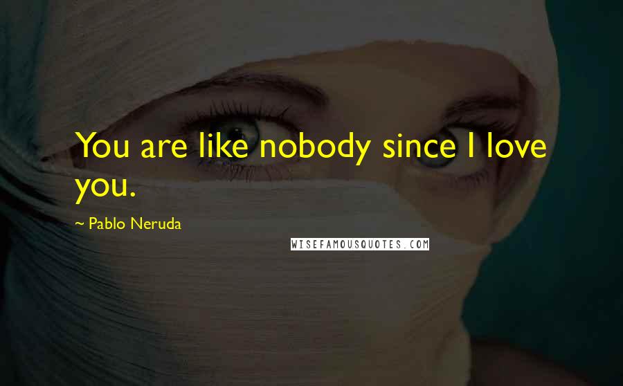 Pablo Neruda Quotes: You are like nobody since I love you.