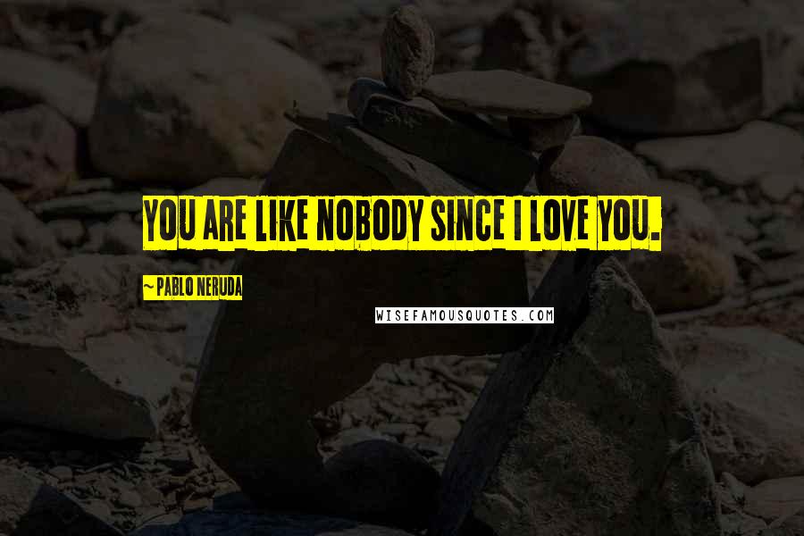 Pablo Neruda Quotes: You are like nobody since I love you.