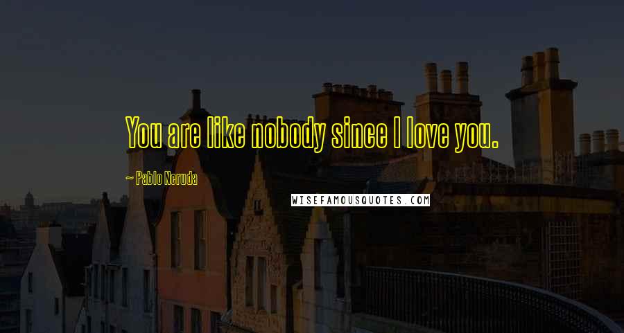 Pablo Neruda Quotes: You are like nobody since I love you.