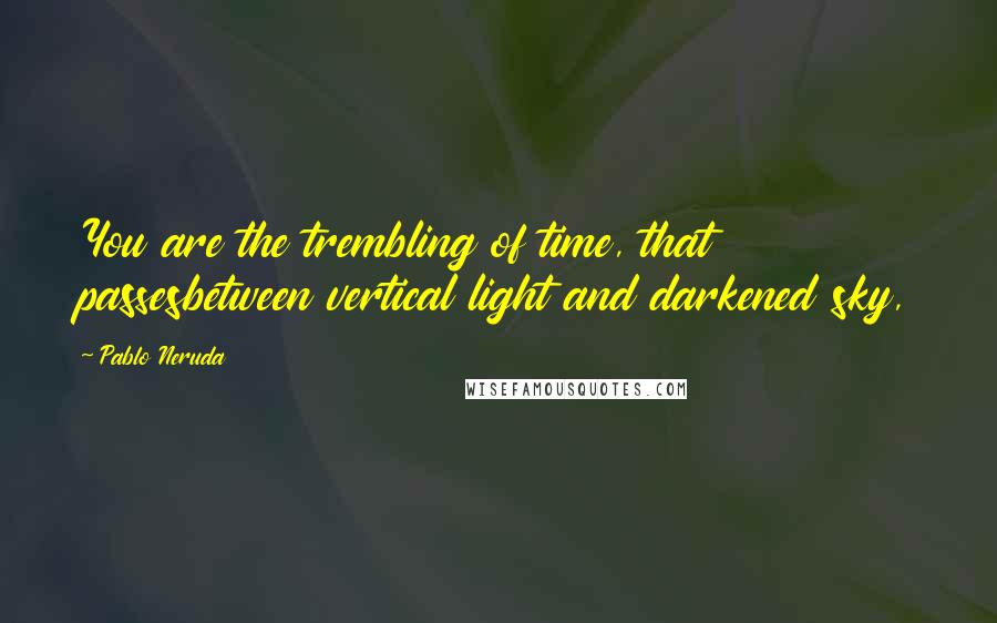 Pablo Neruda Quotes: You are the trembling of time, that passesbetween vertical light and darkened sky,